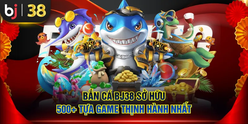 Bắn cá BJ38 sở hữu 500+ tựa game thịnh hành nhất
