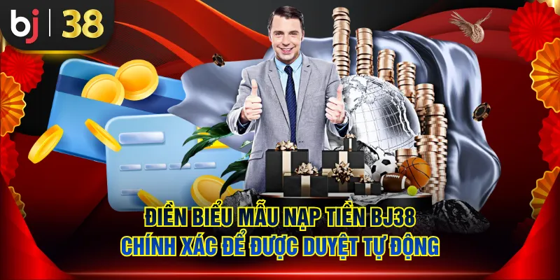 Điền biểu mẫu nạp tiền BJ38 chính xác để được duyệt tự động