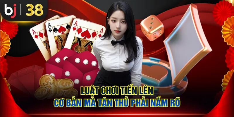 Luật chơi Tiến Lên cơ bản mà tân thủ phải nắm rõ