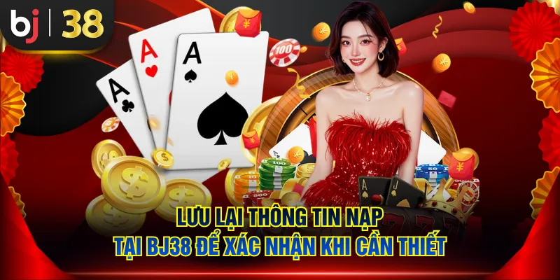 Lưu lại thông tin nạp tại BJ38 để xác nhận khi cần thiết
