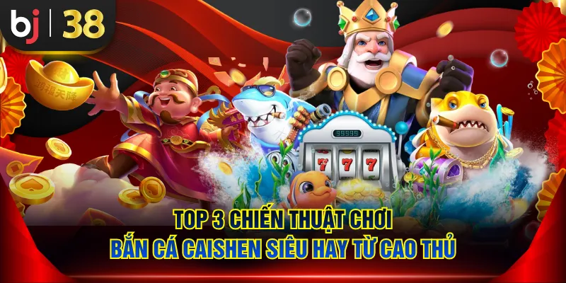 Top 3 chiến thuật chơi bắn cá Caishen siêu hay từ cao thủ